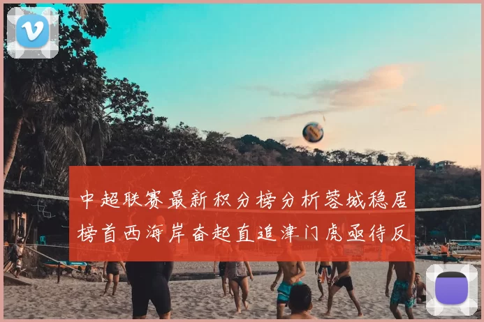 中超联赛最新积分榜分析蓉城稳居榜首西海岸奋起直追津门虎亟待反弹