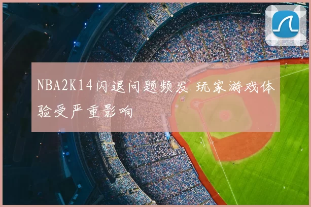NBA2K14闪退问题频发 玩家游戏体验受严重影响