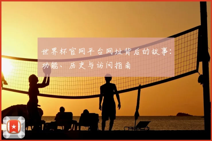 世界杯官网平台网址背后的故事：功能、历史与访问指南
