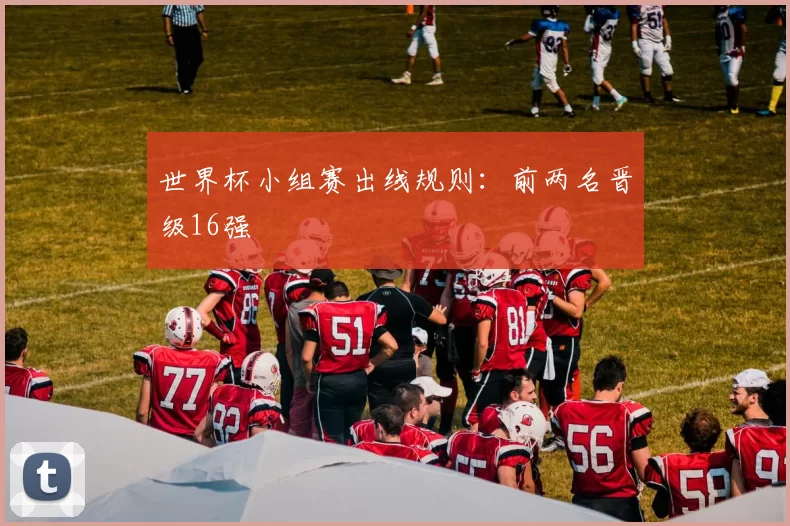 世界杯小组赛出线规则:前两名晋级16强
