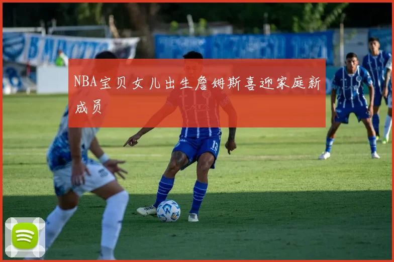 NBA宝贝女儿出生詹姆斯喜迎家庭新成员