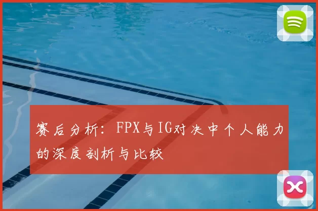 赛后分析：FPX与IG对决中个人能力的深度剖析与比较
