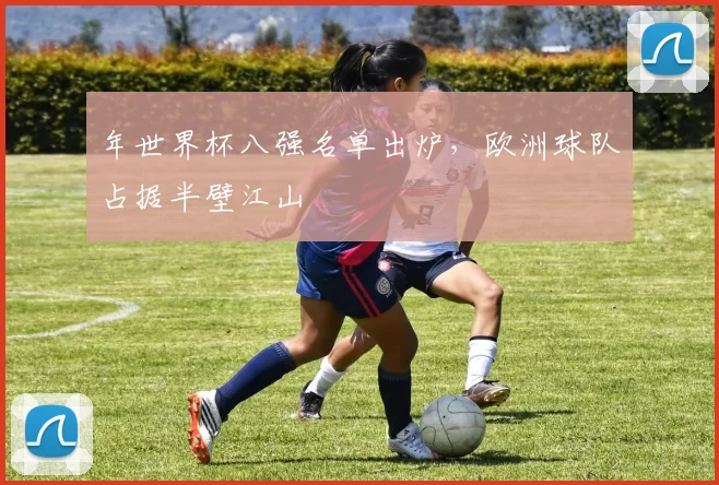 年世界杯八强名单出炉，欧洲球队占据半壁江山