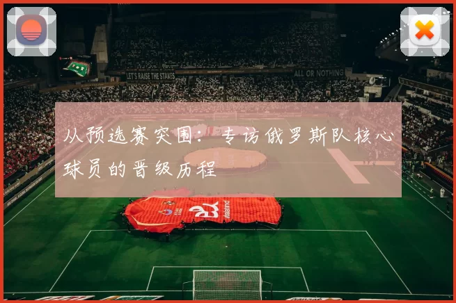 从预选赛突围：专访俄罗斯队核心球员的晋级历程