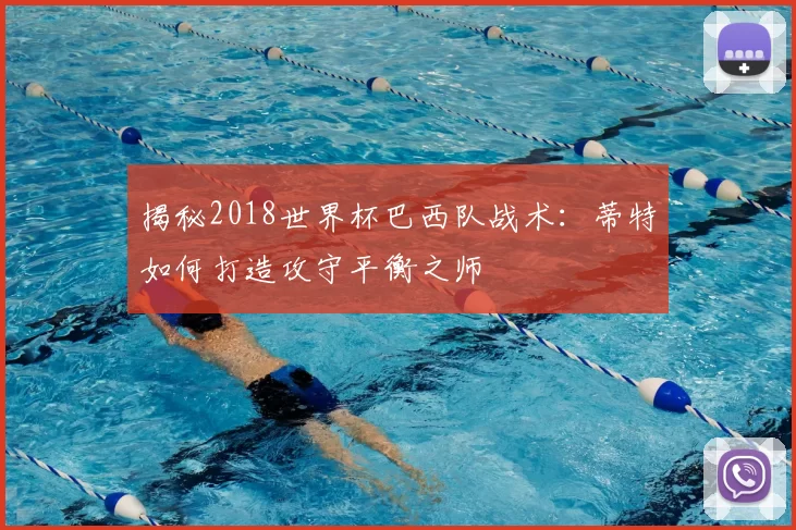 揭秘2018世界杯巴西队战术:蒂特如何打造攻守平衡之师