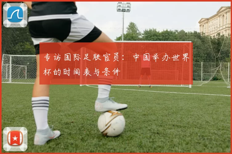 专访国际足联官员:中国举办世界杯的时间表与条件