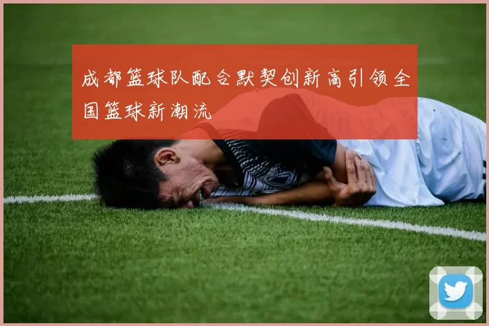 成都篮球队配合默契创新高引领全国篮球新潮流
