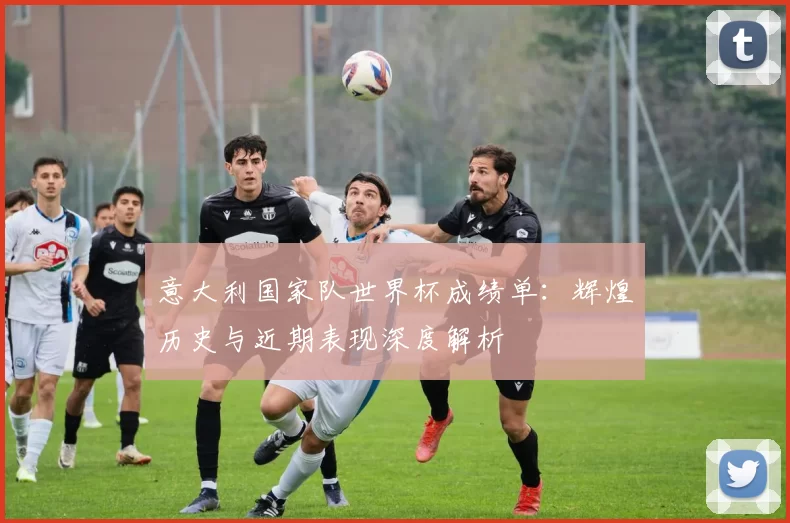 意大利国家队世界杯成绩单：辉煌历史与近期表现深度解析