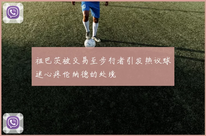 祖巴茨被交易至步行者引发热议球迷心疼伦纳德的处境