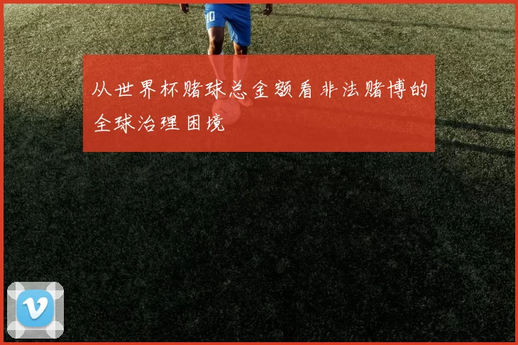 从世界杯赌球总金额看非法赌博的全球治理困境