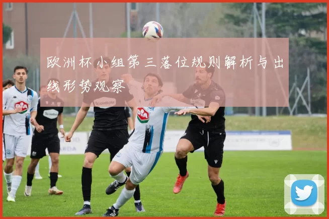 欧洲杯小组第三落位规则解析与出线形势观察
