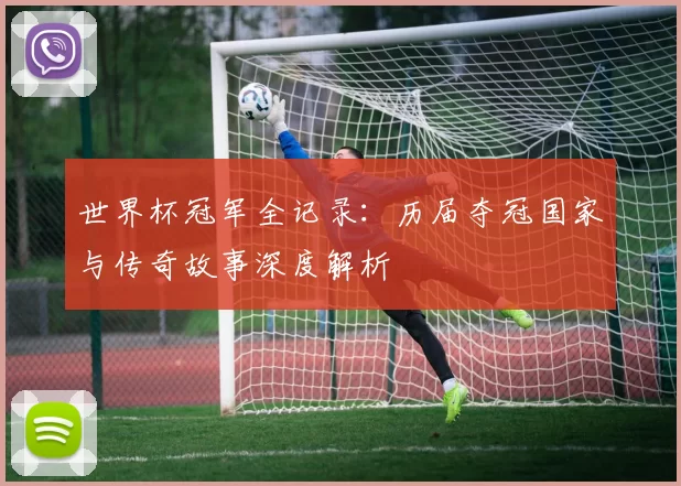 世界杯冠军全记录：历届夺冠国家与传奇故事深度解析