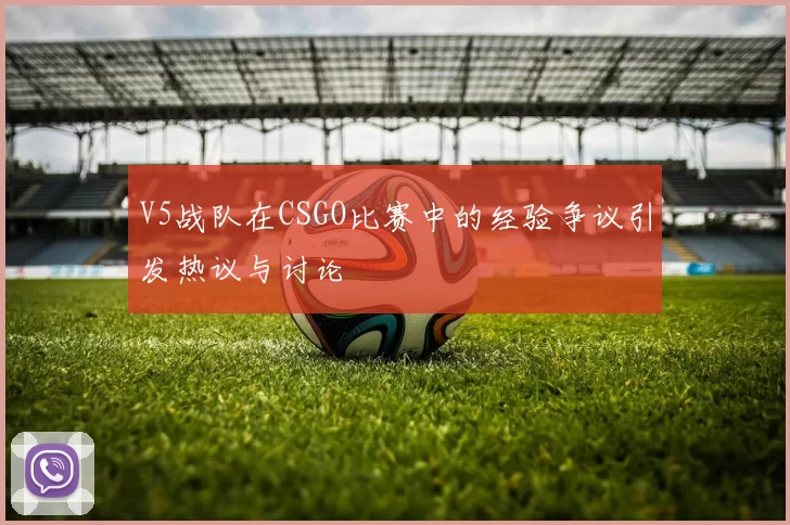 V5战队在CSGO比赛中的经验争议引发热议与讨论
