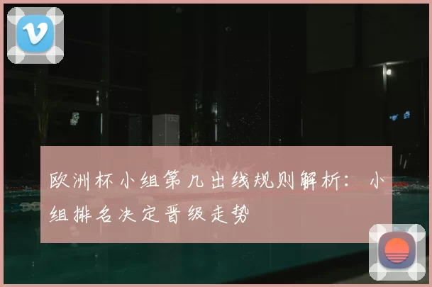 欧洲杯小组第几出线规则解析：小组排名决定晋级走势