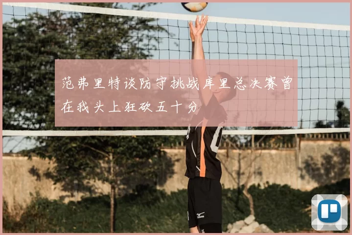 范弗里特谈防守挑战库里总决赛曾在我头上狂砍五十分