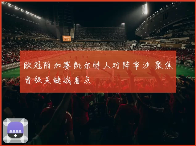 欧冠附加赛凯尔特人对阵华沙 聚焦晋级关键战看点
