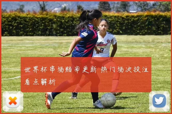 世界杯串场赔率更新 热门场次投注看点解析