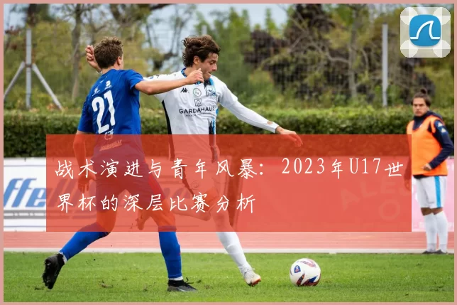 战术演进与青年风暴：2023年U17世界杯的深层比赛分析