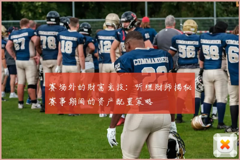 赛场外的财富竞技：听理财师揭秘赛事期间的资产配置策略