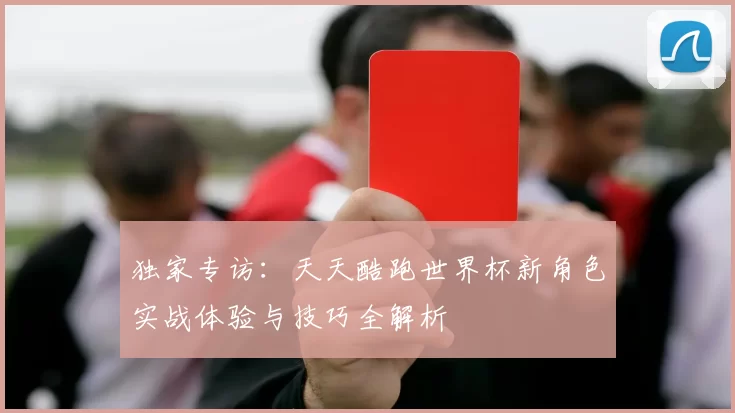 独家专访:天天酷跑世界杯新角色实战体验与技巧全解析
