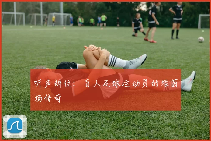 听声辨位：盲人足球运动员的绿茵场传奇