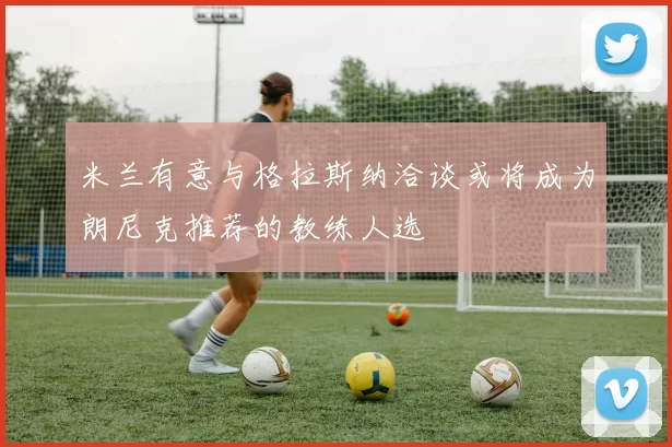 米兰有意与格拉斯纳洽谈或将成为朗尼克推荐的教练人选