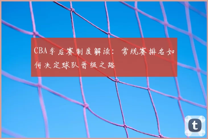 CBA季后赛制度解读:常规赛排名如何决定球队晋级之路