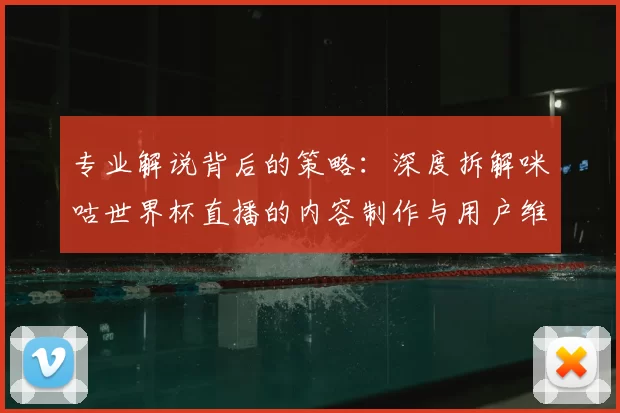 专业解说背后的策略:深度拆解咪咕世界杯直播的内容制作与用户维系