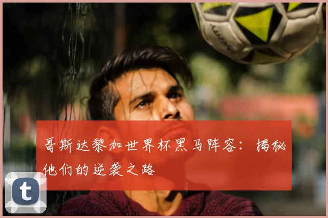 哥斯达黎加世界杯黑马阵容:揭秘他们的逆袭之路