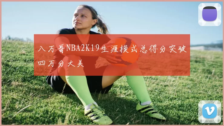 八万哥NBA2K19生涯模式总得分突破四万分大关