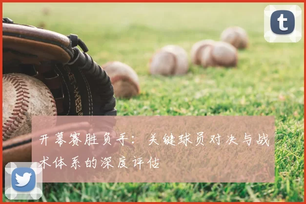 开幕赛胜负手：关键球员对决与战术体系的深度评估