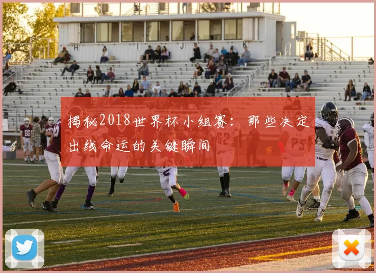 揭秘2018世界杯小组赛:那些决定出线命运的关键瞬间