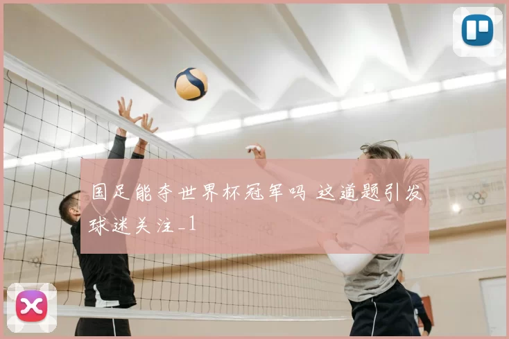 国足能夺世界杯冠军吗 这道题引发球迷关注_1