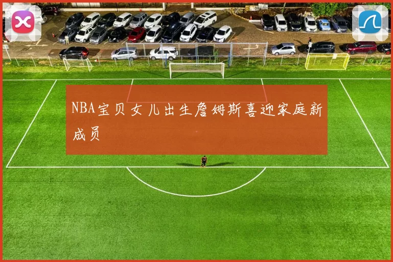 NBA宝贝女儿出生詹姆斯喜迎家庭新成员