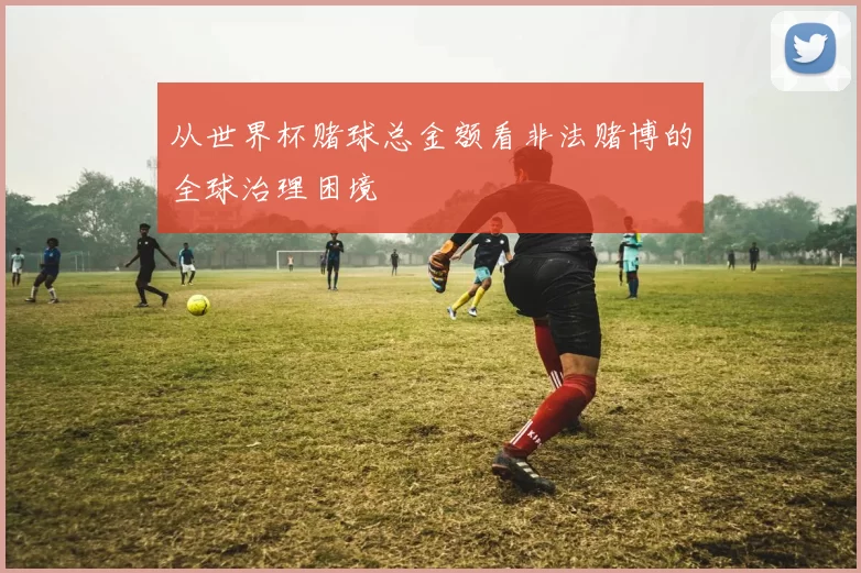 从世界杯赌球总金额看非法赌博的全球治理困境