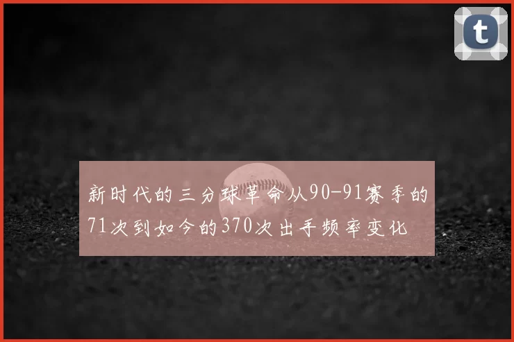 新时代的三分球革命从90-91赛季的71次到如今的370次出手频率变化