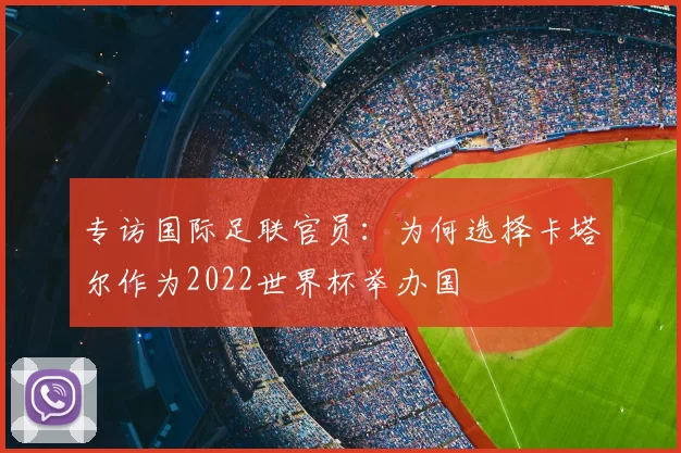 专访国际足联官员:为何选择卡塔尔作为2022世界杯举办国
