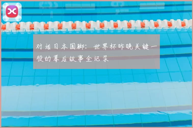 对话日本国脚：世界杯昨晚关键一役的幕后故事全记录