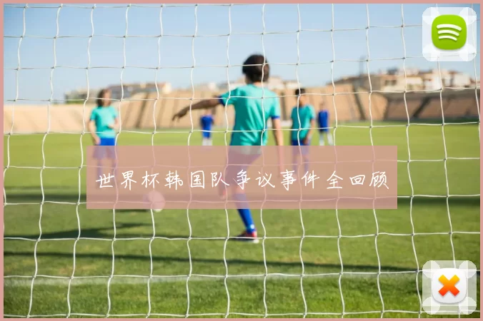世界杯韩国队争议事件全回顾