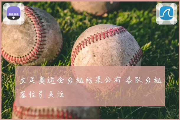 女足奥运会分组结果公布 各队分组落位引关注