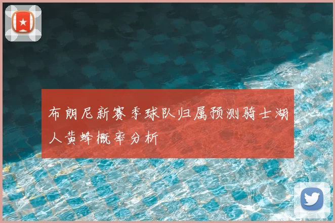 布朗尼新赛季球队归属预测骑士湖人黄蜂概率分析