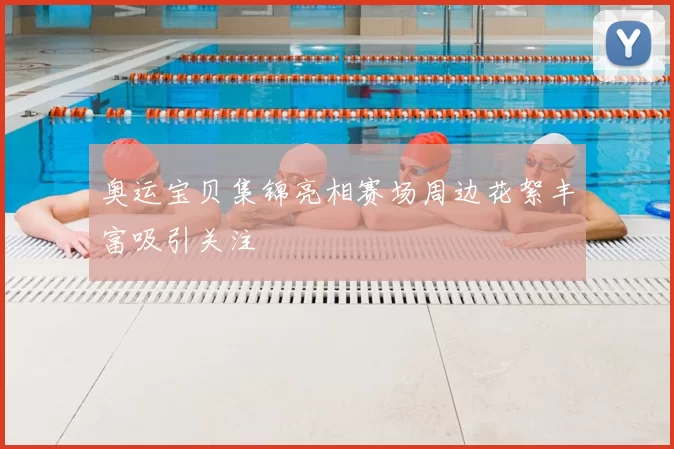 奥运宝贝集锦亮相赛场周边花絮丰富吸引关注