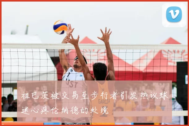 祖巴茨被交易至步行者引发热议球迷心疼伦纳德的处境