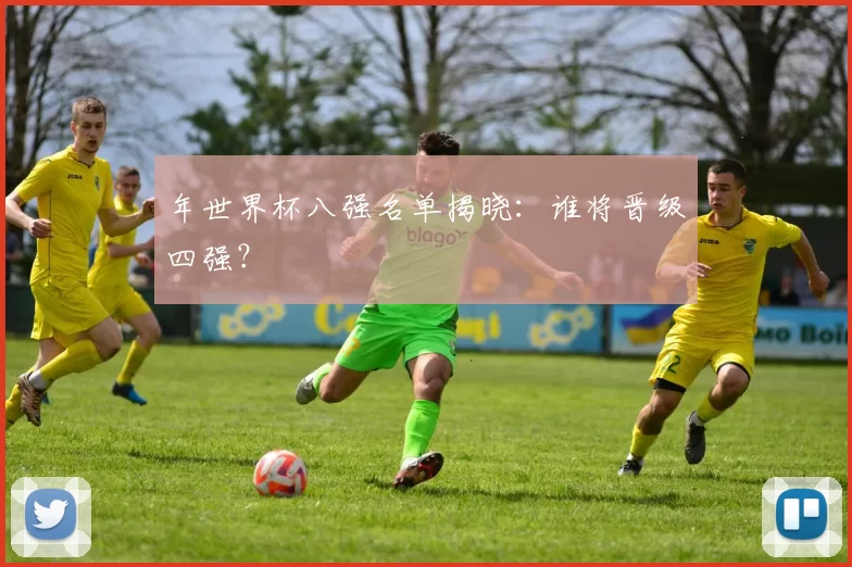 年世界杯八强名单揭晓：谁将晋级四强？