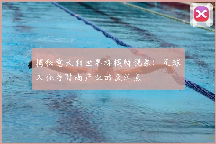 揭秘意大利世界杯模特现象:足球文化与时尚产业的交汇点