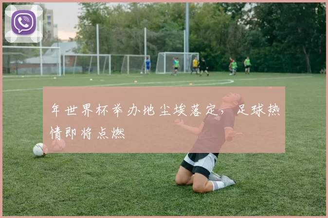 年世界杯举办地尘埃落定，足球热情即将点燃