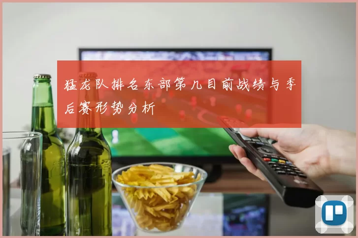 猛龙队排名东部第几目前战绩与季后赛形势分析