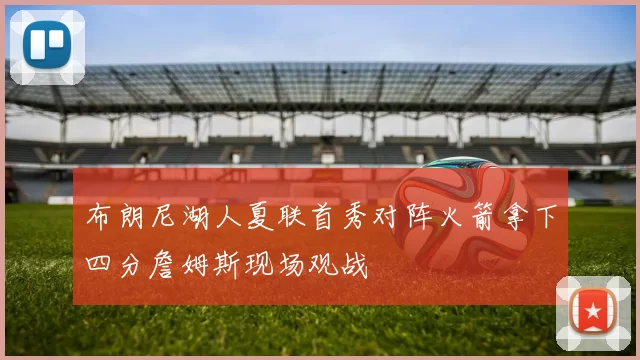 布朗尼湖人夏联首秀对阵火箭拿下四分詹姆斯现场观战