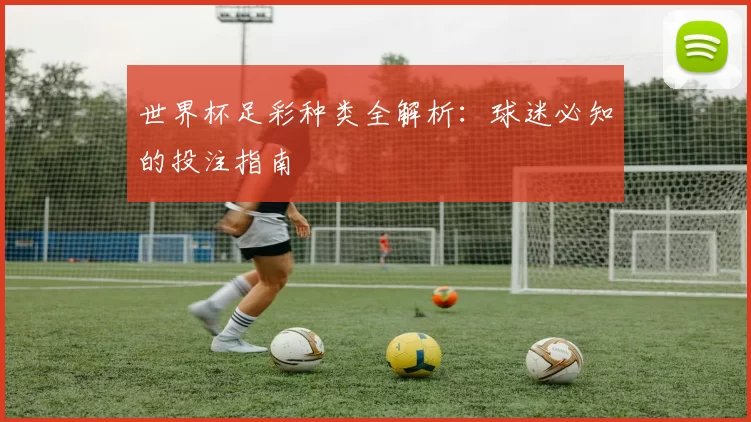 世界杯足彩种类全解析：球迷必知的投注指南