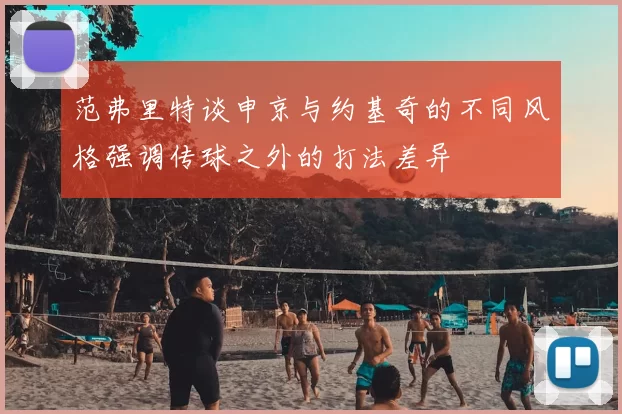 范弗里特谈申京与约基奇的不同风格强调传球之外的打法差异